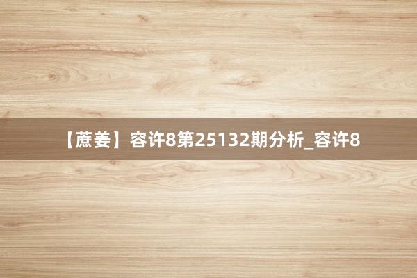 【蔗姜】容许8第25132期分析_容许8